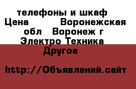 телефоны и шкаф › Цена ­ 750 - Воронежская обл., Воронеж г. Электро-Техника » Другое   